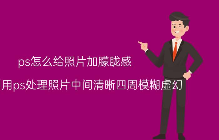 ps怎么给照片加朦胧感 如何利用ps处理照片中间清晰四周模糊虚幻？